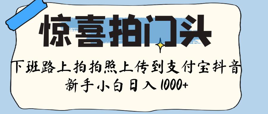 惊喜拍门头 ， 下班路上拍拍照片， 上 传 到 支付宝和抖音新手日入 1000+-艾莉资源