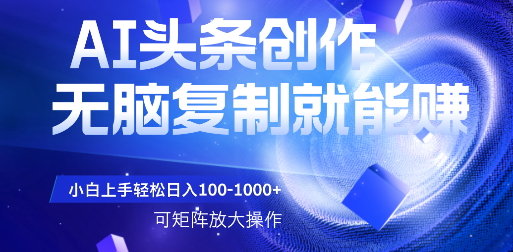 AI头条文章创作，无脑复制粘贴就能赚，小白轻松上手稳定日入100-1000+   可矩阵操作-艾莉资源