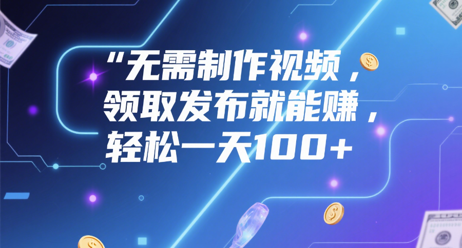 无需制作视频，领取发布就能赚，轻松一天100+-艾莉资源