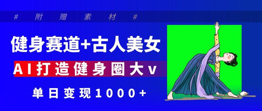 健身赛道+古人美女 AI打造健身圈大v 单日变现1000+-艾莉资源