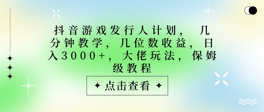 抖音游戏发行人计划，大佬玩法，保姆级教程， 几分钟教学，几位数收益，日入3000+-艾莉资源