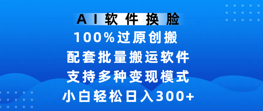 AI软件换脸，100%过原创，搬运涨粉必备，项目配套批量搬运软件及多种变现模式，小白轻松日入300+-艾莉资源
