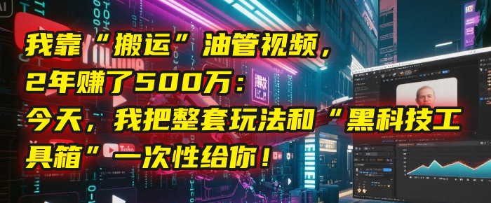 我靠“搬运”油管视频，2年赚了500万：今天，我把整套玩法和“黑科技工具箱”一次性给你！-艾莉资源