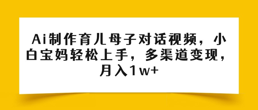 Ai制作育儿母子对话视频，小白宝妈轻松上手，多渠道变现，月入1w+-艾莉资源