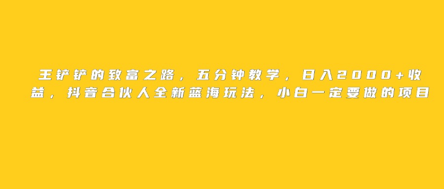 王铲铲的致富之路，日入2000+收益，五分钟教学，抖音合伙人全新蓝海玩法，小白一定要做的项目-艾莉资源