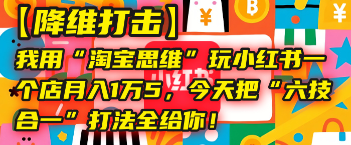 【降维打击】我用“淘宝思维”玩小红书，一个店月入1万5，今天把“六技合一”打法全给你！-艾莉资源