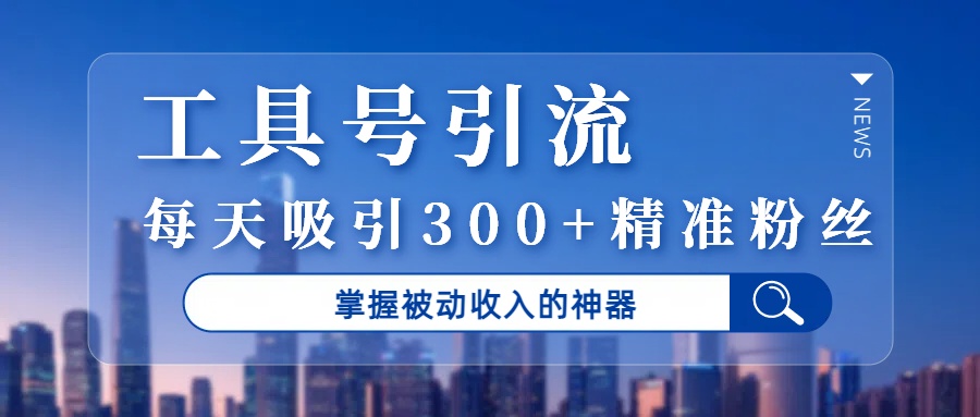 工具号引流，掌握被动收入的神器，每天吸引300+精准粉丝-艾莉资源