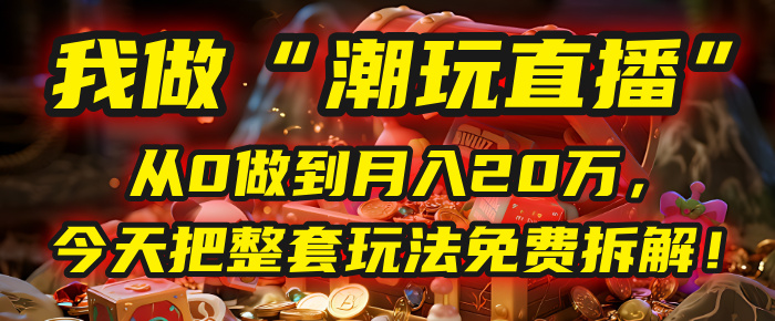 做“潮玩直播”，从0做到月入20万，今天把整套玩法免费拆解！-艾莉资源