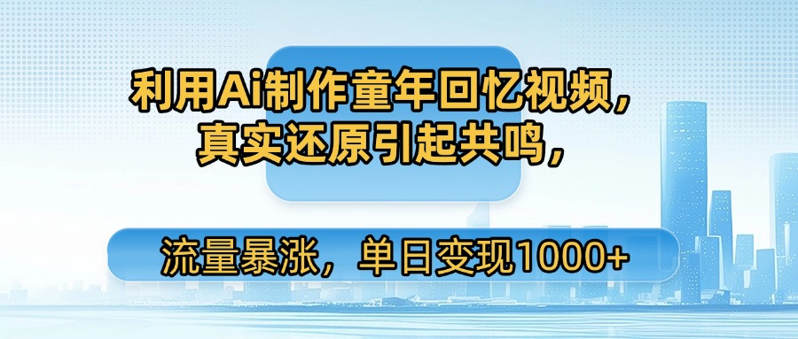 利用Ai制作童年回忆视频，真实还原引起共鸣，流量暴涨，单日变现1000+-艾莉资源