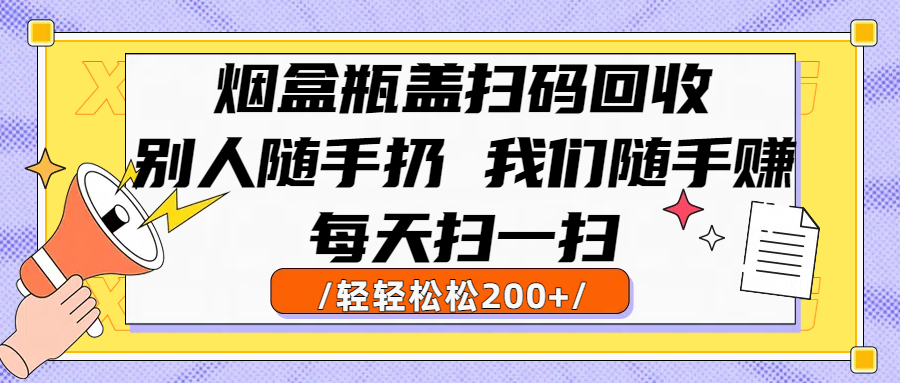 烟盒瓶盖扫码回收，别人随手扔 我们随手赚，闷声发大财，每天扫一扫轻轻松松200+-艾莉资源