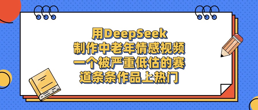 用DeepSeek制作中老年情感视频，条条作品上热门，一个被严重低估的赛道-艾莉资源