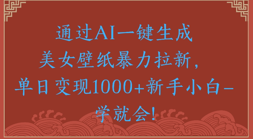 通过AI一键生成美女壁纸暴力拉新单日变现1000+新手小白一学就会!-艾莉资源