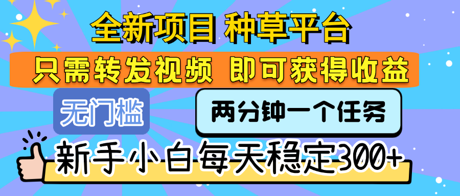全新项目 种草平台 只需要转发任务视频 即可获得收益 新手小白每天稳定300+-艾莉资源