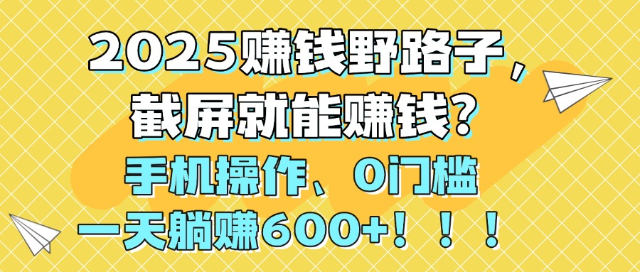 2025赚钱野路子，截屏就能赚钱？手机操作0门槛，一天躺赚600+！！！-艾莉资源