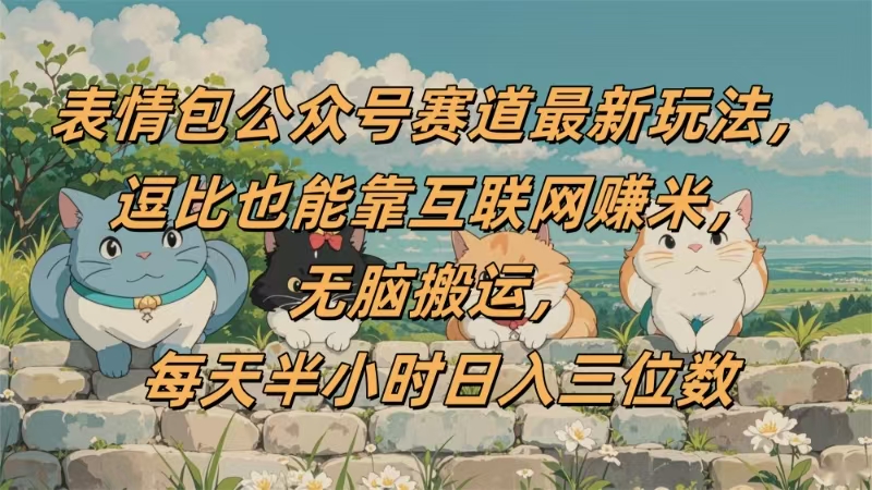 表情包公众号赛道，逗比也能靠互联网赚米，无脑搬运，小白也能日入三位数-艾莉资源