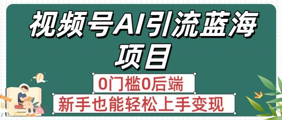 疯传！视频号AI引流蓝海项目，0门槛0后端，新手也能轻松上手变现-艾莉资源