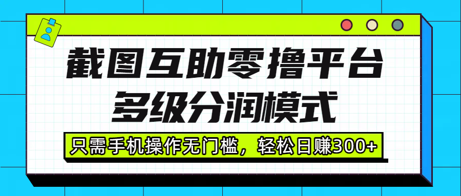截图互助零撸平台，多级分润模式，只需手机操作无门槛，轻松日赚300+-艾莉资源