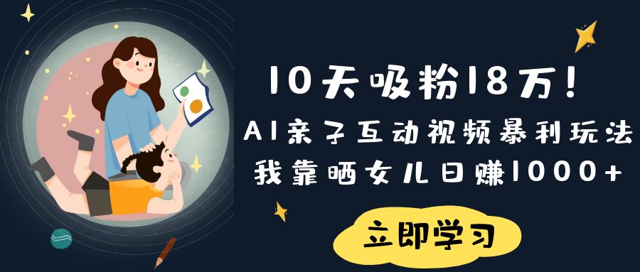 《10天吸粉18万！AI亲子互动视频暴利玩法，我靠晒女儿日赚1000+》-艾莉资源
