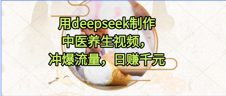 用deepseek制作中医养生视频，冲爆流量，日赚千元-艾莉资源