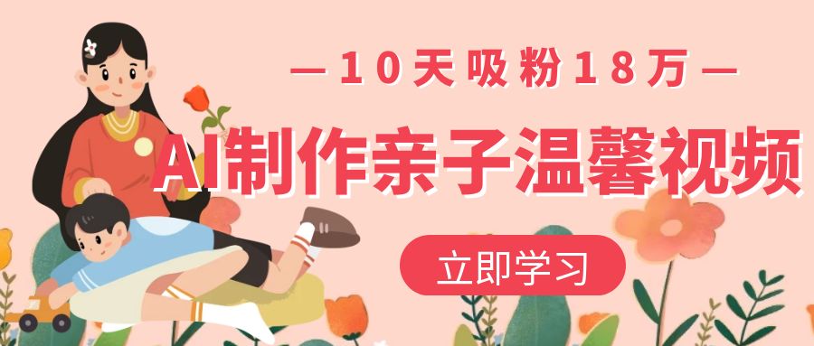 AI制作亲子温馨视频，10天吸粉18万-艾莉资源