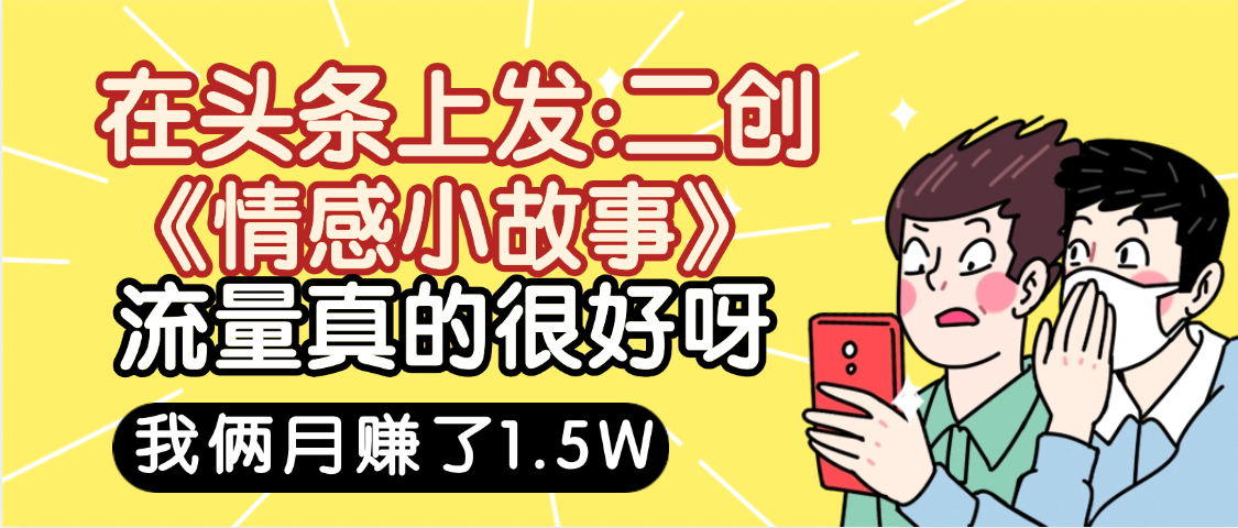 惊叹！在头条上发：二创《情感小故事》流量超级爆，我俩月单号赚了1.5W，熟悉后可以多账户操作哦！-艾莉资源