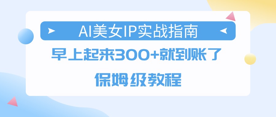 AI美女IP实战指南，早上起来300+就到账了，保姆级教程-艾莉资源
